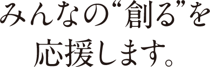 みんなの“創る”を応援します。